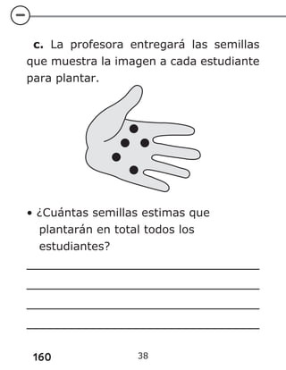 160
c. La profesora entregará las semillas
que muestra la imagen a cada estudiante
para plantar.
• ¿Cuántas semillas estimas que
plantarán en total todos los
estudiantes?
38
 