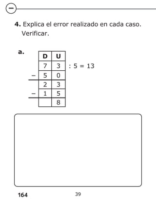 164
4. Explica el error realizado en cada caso.
Verificar.
a.
39
D U
7 3
− 5 0
2 3
− 1 5
8
: 5 = 13
 