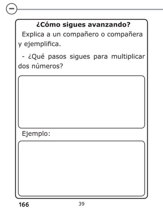 166
¿Cómo sigues avanzando?
Explica a un compañero o compañera
y ejemplifica.
- ¿Qué pasos sigues para multiplicar
dos números?
Ejemplo:
39
 