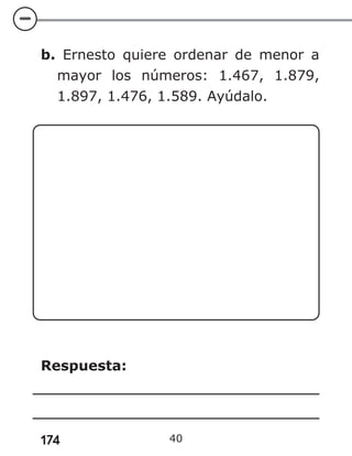 174
b. Ernesto quiere ordenar de menor a
mayor los números: 1.467, 1.879,
1.897, 1.476, 1.589. Ayúdalo.
Respuesta:
40
 