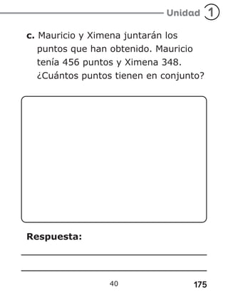 175
c. Mauricio y Ximena juntarán los
puntos que han obtenido. Mauricio
tenía 456 puntos y Ximena 348.
¿Cuántos puntos tienen en conjunto?
Respuesta:
40
 