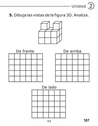 187
Unidad 2
5. Dibuja las vistas de la figura 3D. Analiza.
De frente De arriba
De lado
43
 
