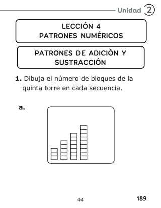 189
Unidad 2
LECCIÓN 4
PATRONES NUMÉRICOS
PATRONES DE ADICIÓN Y
SUSTRACCIÓN
1. Dibuja el número de bloques de la
quinta torre en cada secuencia.
a.
44
 