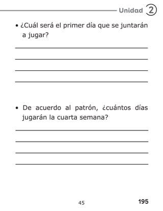 195
Unidad 2
• ¿Cuál será el primer día que se juntarán
a jugar?
• De acuerdo al patrón, ¿cuántos días
jugarán la cuarta semana?
45
 