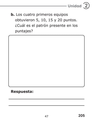 205
Unidad 2
b. Los cuatro primeros equipos
obtuvieron 5, 10, 15 y 20 puntos.
¿Cuál es el patrón presente en los
puntajes?
Respuesta:
47
 