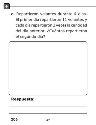 206
c. Repartieron volantes durante 4 días.
El primer día repartieron 11 volantes y
cada día repartieron 3 veces la cantidad
del día anterior. ¿Cuántos repartieron
el segundo día?
Respuesta:
47
 