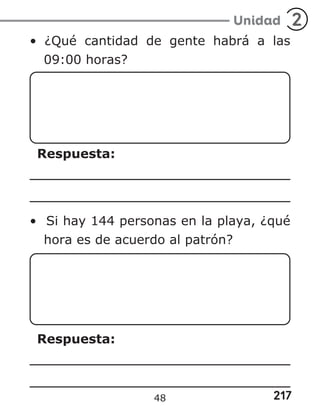 217
Unidad 2
• ¿Qué cantidad de gente habrá a las
09:00 horas?
Respuesta:
• Si hay 144 personas en la playa, ¿qué
hora es de acuerdo al patrón?
Respuesta:
48
 