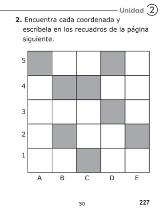 227
Unidad 2
2. Encuentra cada coordenada y
escríbela en los recuadros de la página
siguiente.
5
4
3
2
1
A B C D E
50
 