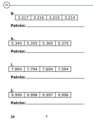 24 9
g.
3.217 3.216 3.215 3.214
Patrón:
h.
5.345 5.355 5.365 5.375
Patrón:
i.
7.894 7.794 7.694 7.594
Patrón:
j.
9.999 9.998 9.997 9.996
Patrón:
 