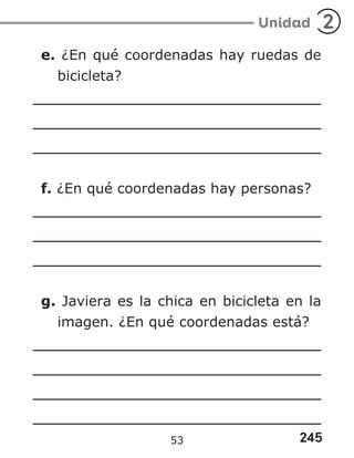 245
Unidad 2
e. ¿En qué coordenadas hay ruedas de
bicicleta?
f. ¿En qué coordenadas hay personas?
g. Javiera es la chica en bicicleta en la
imagen. ¿En qué coordenadas está?
53
 