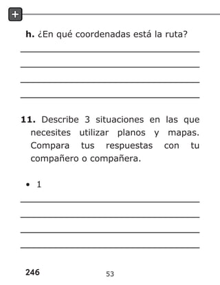 246
h. ¿En qué coordenadas está la ruta?
11. Describe 3 situaciones en las que
necesites utilizar planos y mapas.
Compara tus respuestas con tu
compañero o compañera.
• 1
53
 