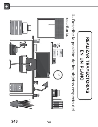248
REALIZAR
TRAYECTORIAS
EN
UN
PLANO
1.
Describe
la
posición
de
los
objetos
respecto
del
escritorio.
54
 
