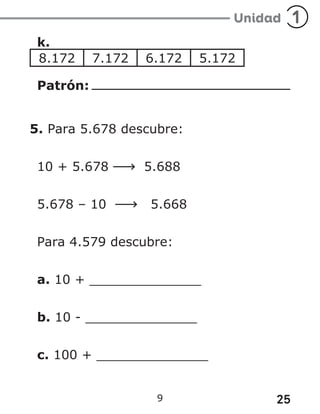 25
9
k.
8.172 7.172 6.172 5.172
Patrón:
5. Para 5.678 descubre:
10 + 5.678 5.688
5.678 – 10 5.668
Para 4.579 descubre:
a. 10 + ______________
b. 10 - ______________
c. 100 + ______________
 