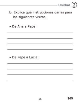265
Unidad 2
b. Explica qué instrucciones darías para
las siguientes visitas.
• De Ana a Pepe:
• De Pepe a Lucía:
56
 
