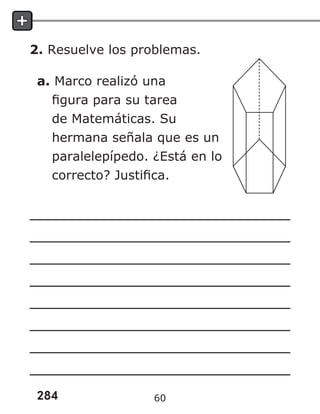 284
2. Resuelve los problemas.
a. Marco realizó una
figura para su tarea
de Matemáticas. Su
hermana señala que es un
paralelepípedo. ¿Está en lo
correcto? Justifica.
60
 