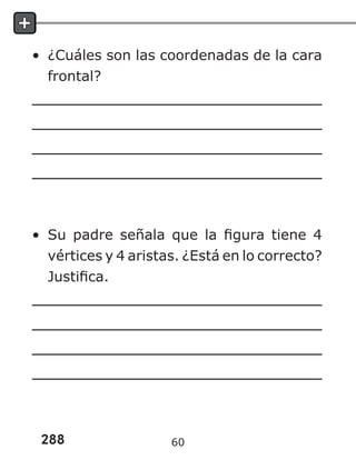 288
• ¿Cuáles son las coordenadas de la cara
frontal?
• Su padre señala que la figura tiene 4
vértices y 4 aristas. ¿Está en lo correcto?
Justifica.
60
 