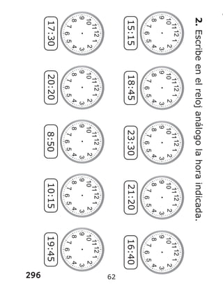 296
2.
Escribe
en
el
reloj
análogo
la
hora
indicada.
15:15
18:45
23:30
21:20
16:40
17:30
20:20
8:50
10:15
19:45
62
 