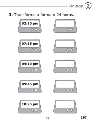 297
Unidad 2
3. Transforma a formato 24 horas.
02:10 pm
07:15 pm
04:10 pm
09:45 pm
10:25 pm
62
 