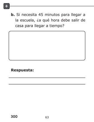 300
b. Si necesita 45 minutos para llegar a
la escuela, ¿a qué hora debe salir de
casa para llegar a tiempo?
Respuesta:
63
 