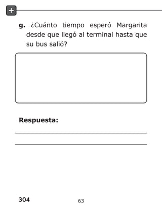 304
g. ¿Cuánto tiempo esperó Margarita
desde que llegó al terminal hasta que
su bus salió?
Respuesta:
63
 