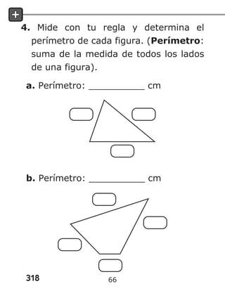 318
4. Mide con tu regla y determina el
perímetro de cada figura. (Perímetro:
suma de la medida de todos los lados
de una figura).
a. Perímetro: __________ cm
b. Perímetro: __________ cm
66
 