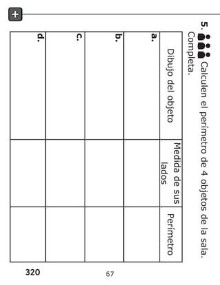 320
5.
Calculen
el
perímetro
de
4
objetos
de
la
sala.
Completa.
Dibujo
del
objeto
Medida
de
sus
lados
Perímetro
a.
b.
c.
d.
67
 