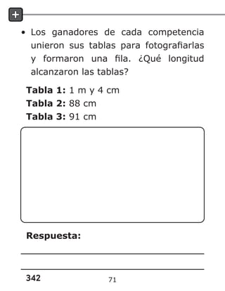 342
• Los ganadores de cada competencia
unieron sus tablas para fotografiarlas
y formaron una fila. ¿Qué longitud
alcanzaron las tablas?
Tabla 1: 1 m y 4 cm
Tabla 2: 88 cm
Tabla 3: 91 cm
Respuesta:
71
 