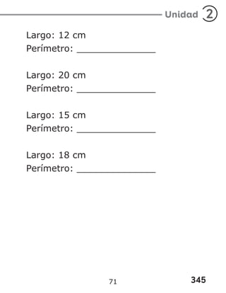 345
Unidad 2
Largo: 12 cm
Perímetro: ______________
Largo: 20 cm
Perímetro: ______________
Largo: 15 cm
Perímetro: ______________
Largo: 18 cm
Perímetro: ______________
71
 