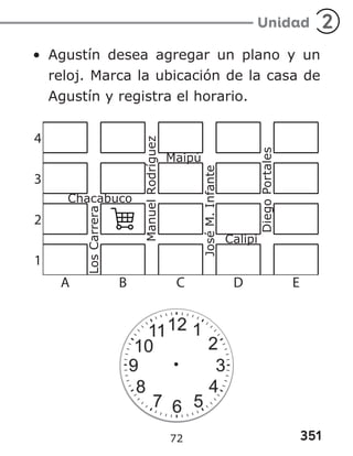 351
Unidad 2
• Agustín desea agregar un plano y un
reloj. Marca la ubicación de la casa de
Agustín y registra el horario.
72
 