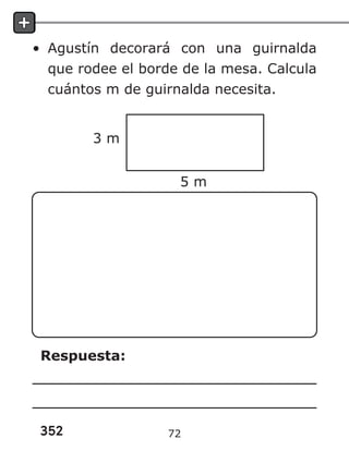 352
• Agustín decorará con una guirnalda
que rodee el borde de la mesa. Calcula
cuántos m de guirnalda necesita.
3 m
5 m
Respuesta:
72
 