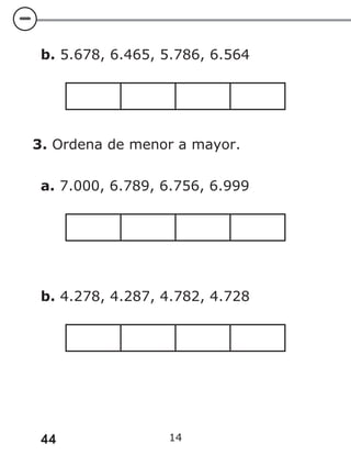 44 14
b. 5.678, 6.465, 5.786, 6.564
3. Ordena de menor a mayor.
a. 7.000, 6.789, 6.756, 6.999
b. 4.278, 4.287, 4.782, 4.728
 