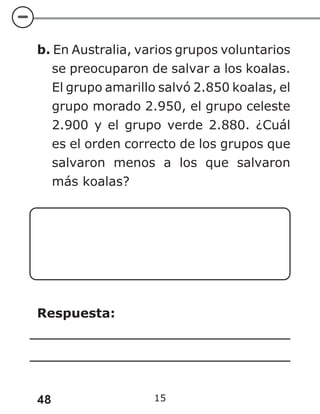 48 15
b. En Australia, varios grupos voluntarios
se preocuparon de salvar a los koalas.
El grupo amarillo salvó 2.850 koalas, el
grupo morado 2.950, el grupo celeste
2.900 y el grupo verde 2.880. ¿Cuál
es el orden correcto de los grupos que
salvaron menos a los que salvaron
más koalas?
Respuesta:
 