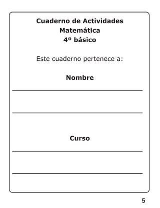 5
Cuaderno de Actividades
Matemática
4º básico
Este cuaderno pertenece a:
Nombre
Curso
 
