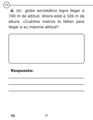 70 21
d. Un globo aerostático logra llegar a
740 m de altitud. Ahora está a 326 m de
altura. ¿Cuántos metros le faltan para
llegar a su máxima altitud?
Respuesta:
 