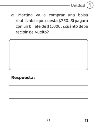 71
21
e. Martina va a comprar una bolsa
reutilizable que cuesta $750. Si pagará
con un billete de $1.000, ¿cuánto debe
recibir de vuelto?
Respuesta:
 