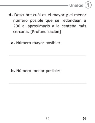 91
25
4. Descubre cuál es el mayor y el menor
número posible que se redondean a
200 al aproximarlo a la centena más
cercana. [Profundización]
a. Número mayor posible:
b. Número menor posible:
 