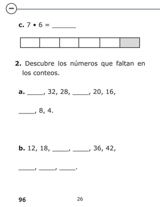 96 26
c. 7 • 6 = ______
2. Descubre los números que faltan en
los conteos.
a. ____, 32, 28, ____, 20, 16,
____, 8, 4.
b. 12, 18, ____, ____, 36, 42,
____, ____, ____.
 