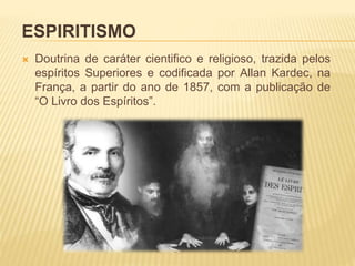 ESPIRITISMO
 Doutrina de caráter cientifico e religioso, trazida pelos
espíritos Superiores e codificada por Allan Kardec, na
França, a partir do ano de 1857, com a publicação de
“O Livro dos Espíritos”.
 