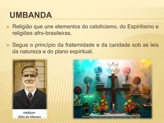 UMBANDA
 Religião que une elementos do catolicismo, do Espiritismo e
religiões afro-brasileiras.
 Segue o princípio da fraternidade e da caridade sob as leis
da natureza e do plano espiritual.
 