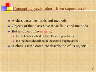 Concept: Objects inherit from superclasses
 A class describes fields and methods
 Objects of that class have those fields and methods
 But an object also inherits:
 the fields described in the class's superclasses
 the methods described in the class's superclasses
 A class is not a complete description of its objects!
12
 