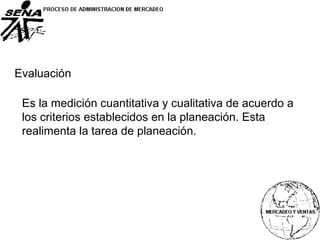 Evaluación
Es la medición cuantitativa y cualitativa de acuerdo a
los criterios establecidos en la planeación. Esta
realimenta la tarea de planeación.
 