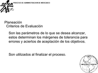 Planeación
Criterios de Evaluación
Son las parámetros de lo que se desea alcanzar,
estos determinan los márgenes de tolerancia para
errores y aciertos de aceptación de los objetivos.
Son utilizados al finalizar el proceso.
 