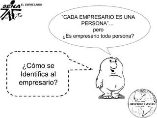 ¿Cómo se
Identifica al
empresario?
“CADA EMPRESARIO ES UNA
PERSONA”…
pero
¿Es empresario toda persona?
 