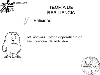 Felicidad
lat. felicĭtas. Estado dependiente de
las creencias del individuo.
TEORÍA DE
RESILIENCIA
 