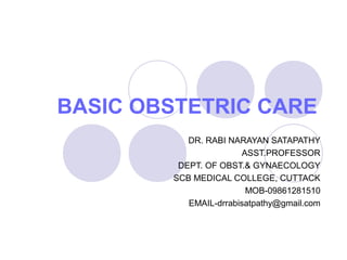 BASIC OBSTETRIC CARE
DR. RABI NARAYAN SATAPATHY
ASST.PROFESSOR
DEPT. OF OBST.& GYNAECOLOGY
SCB MEDICAL COLLEGE, CUTTACK
MOB-09861281510
EMAIL-drrabisatpathy@gmail.com
 