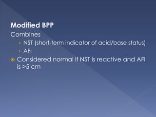Modified BPP
Combines
› NST (short-term indicator of acid/base status)
› AFI
 Considered normal if NST is reactive and AFI
is >5 cm
 
