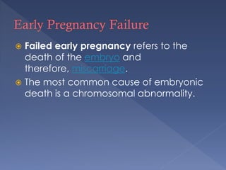  Failed early pregnancy refers to the
death of the embryo and
therefore, miscarriage.
 The most common cause of embryonic
death is a chromosomal abnormality.
 