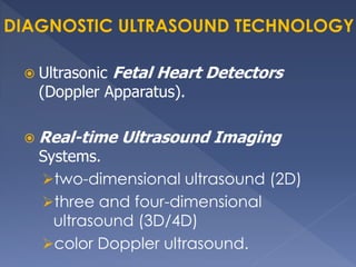  Ultrasonic Fetal Heart Detectors
(Doppler Apparatus).
 Real-time Ultrasound Imaging
Systems.
two-dimensional ultrasound (2D)
three and four-dimensional
ultrasound (3D/4D)
color Doppler ultrasound.
 