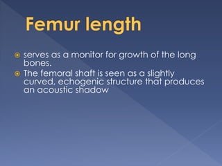 serves as a monitor for growth of the long
bones.
 The femoral shaft is seen as a slightly
curved, echogenic structure that produces
an acoustic shadow
 