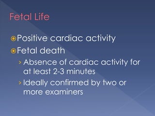 Positive cardiac activity
Fetal death
› Absence of cardiac activity for
at least 2-3 minutes
› Ideally confirmed by two or
more examiners
 